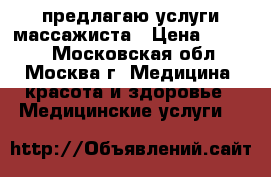 предлагаю услуги массажиста › Цена ­ 1 500 - Московская обл., Москва г. Медицина, красота и здоровье » Медицинские услуги   